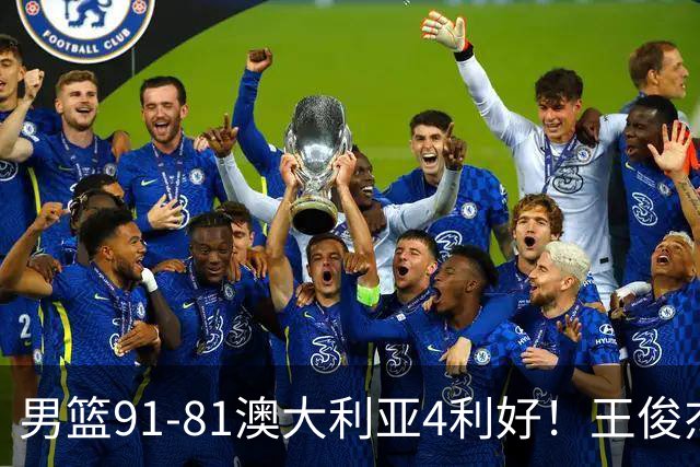 男篮91-81澳大利亚4利好！王俊杰全面，2将回暖，赵继伟后场大核